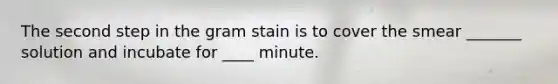 The second step in the gram stain is to cover the smear _______ solution and incubate for ____ minute.