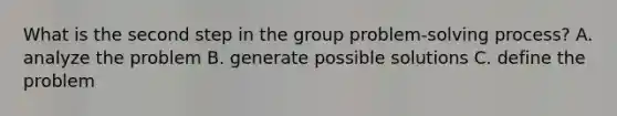 What is the second step in the group problem-solving process? A. analyze the problem B. generate possible solutions C. define the problem