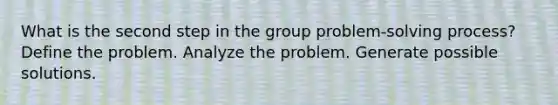 What is the second step in the group problem-solving process? Define the problem. Analyze the problem. Generate possible solutions.