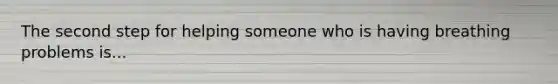 The second step for helping someone who is having breathing problems is...