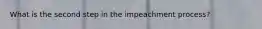 What is the second step in the impeachment process?