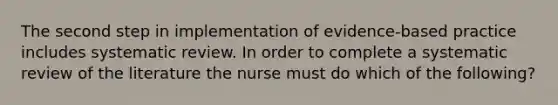 The second step in implementation of evidence-based practice includes systematic review. In order to complete a systematic review of the literature the nurse must do which of the following?