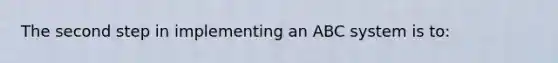 The second step in implementing an ABC system is to: