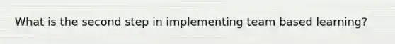 What is the second step in implementing team based learning?