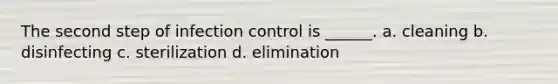 The second step of infection control is ______. a. cleaning b. disinfecting c. sterilization d. elimination