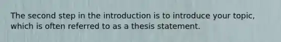 The second step in the introduction is to introduce your topic, which is often referred to as a thesis statement.