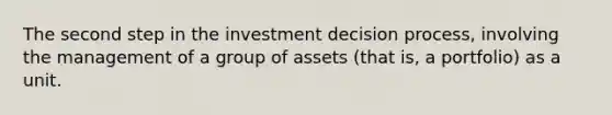 The second step in the investment decision process, involving the management of a group of assets (that is, a portfolio) as a unit.