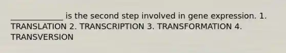 _____________ is the second step involved in gene expression. 1. TRANSLATION 2. TRANSCRIPTION 3. TRANSFORMATION 4. TRANSVERSION