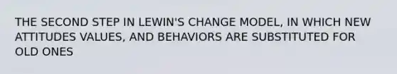 THE SECOND STEP IN LEWIN'S CHANGE MODEL, IN WHICH NEW ATTITUDES VALUES, AND BEHAVIORS ARE SUBSTITUTED FOR OLD ONES