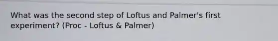 What was the second step of Loftus and Palmer's first experiment? (Proc - Loftus & Palmer)