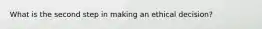 What is the second step in making an ethical decision?