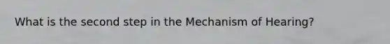 What is the second step in the Mechanism of Hearing?