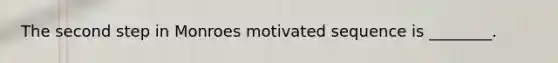 The second step in Monroes motivated sequence is ________.