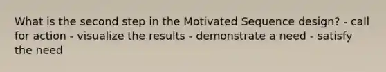 What is the second step in the Motivated Sequence design? - call for action - visualize the results - demonstrate a need - satisfy the need