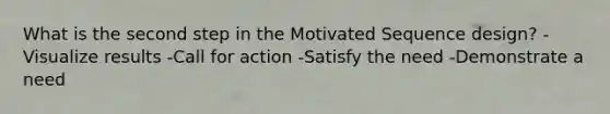 What is the second step in the Motivated Sequence design? -Visualize results -Call for action -Satisfy the need -Demonstrate a need