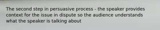 The second step in persuasive process - the speaker provides context for the issue in dispute so the audience understands what the speaker is talking about