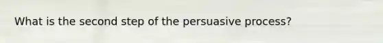 What is the second step of the persuasive process?