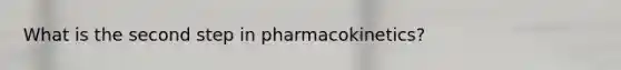 What is the second step in pharmacokinetics?