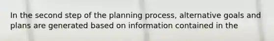 In the second step of the planning process, alternative goals and plans are generated based on information contained in the