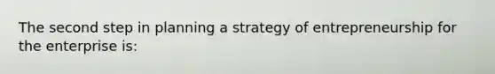 The second step in planning a strategy of entrepreneurship for the enterprise is: