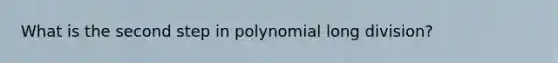 What is the second step in polynomial long division?