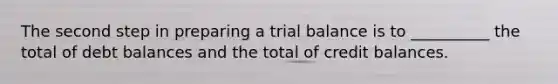 The second step in preparing a trial balance is to __________ the total of debt balances and the total of credit balances.