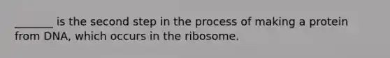 _______ is the second step in the process of making a protein from DNA, which occurs in the ribosome.