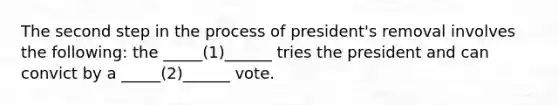 The second step in the process of president's removal involves the following: the _____(1)______ tries the president and can convict by a _____(2)______ vote.