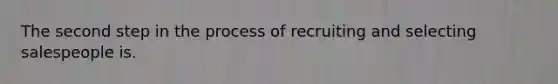 The second step in the process of recruiting and selecting salespeople is.