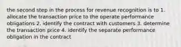 the second step in the process for revenue recognition is to 1. allocate the transaction price to the operate performance obligations 2. identify the contract with customers 3. determine the transaction price 4. identify the separate performance obligation in the contract