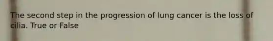 The second step in the progression of lung cancer is the loss of cilia. True or False