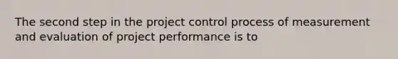 The second step in the project control process of measurement and evaluation of project performance is to