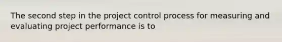 The second step in the project control process for measuring and evaluating project performance is to