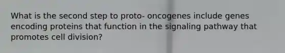 What is the second step to proto- oncogenes include genes encoding proteins that function in the signaling pathway that promotes <a href='https://www.questionai.com/knowledge/kjHVAH8Me4-cell-division' class='anchor-knowledge'>cell division</a>?