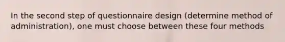 In the second step of questionnaire design (determine method of administration), one must choose between these four methods