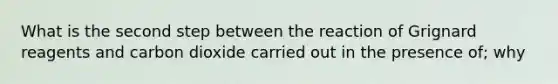 What is the second step between the reaction of Grignard reagents and carbon dioxide carried out in the presence of; why