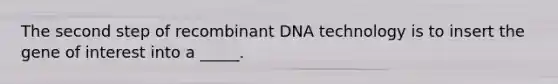 The second step of recombinant DNA technology is to insert the gene of interest into a _____.