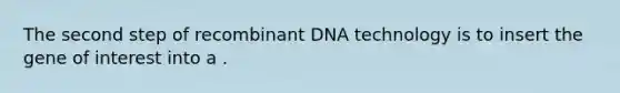 The second step of recombinant DNA technology is to insert the gene of interest into a .