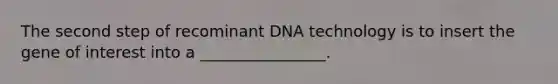 The second step of recominant DNA technology is to insert the gene of interest into a ________________.