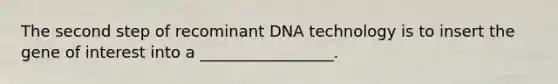 The second step of recominant DNA technology is to insert the gene of interest into a _________________.