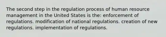 The second step in the regulation process of human resource management in the United States is the: enforcement of regulations. modification of national regulations. creation of new regulations. implementation of regulations.