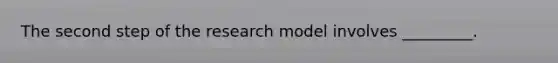 The second step of the research model involves _________.