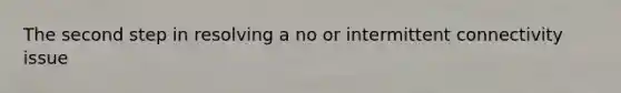 The second step in resolving a no or intermittent connectivity issue