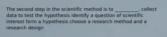 The second step in the scientific method is to __________. collect data to test the hypothesis identify a question of scientific interest form a hypothesis choose a research method and a research design