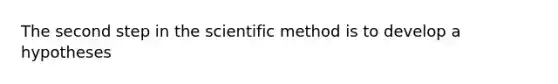 The second step in the scientific method is to develop a hypotheses