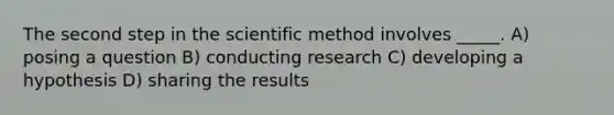 The second step in the scientific method involves _____. A) posing a question B) conducting research C) developing a hypothesis D) sharing the results