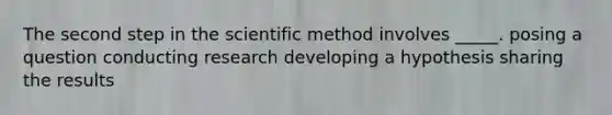 The second step in the scientific method involves _____. posing a question conducting research developing a hypothesis sharing the results