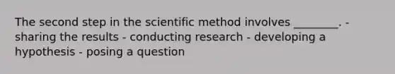 The second step in the scientific method involves ________. - sharing the results - conducting research - developing a hypothesis - posing a question