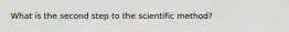 What is the second step to the scientific method?