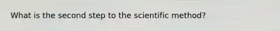 What is the second step to the scientific method?